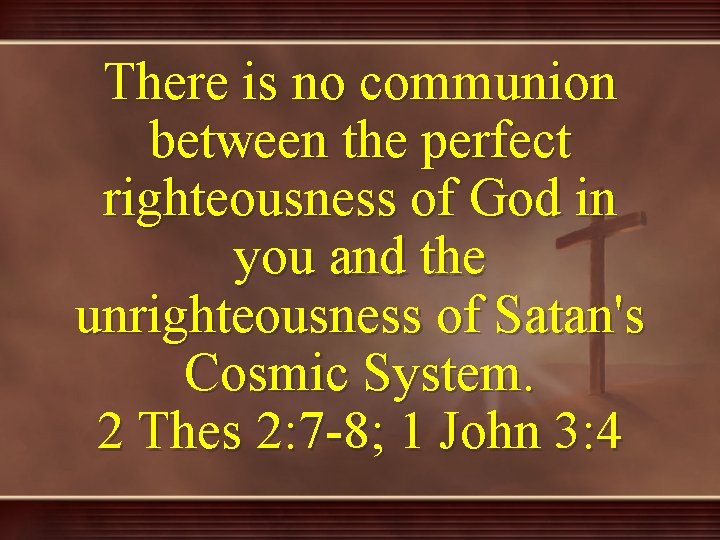 There is no communion between the perfect righteousness of God in you and the