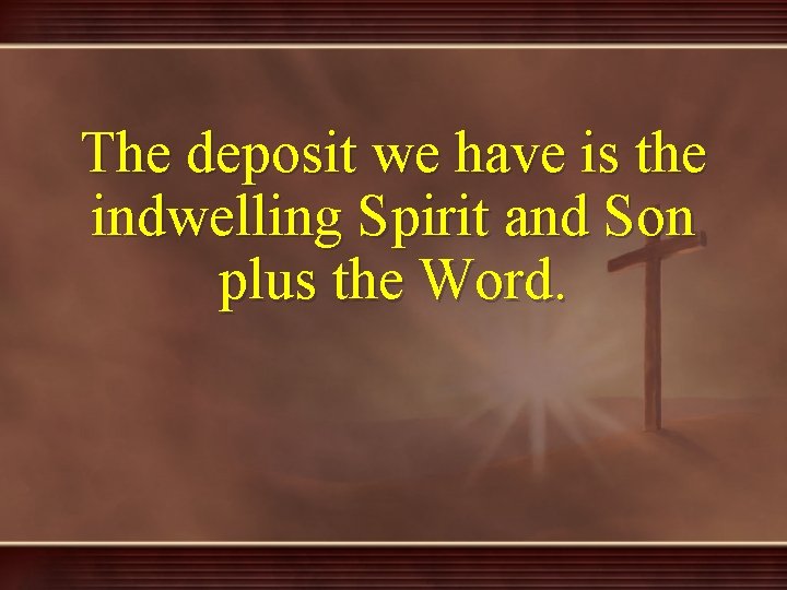 The deposit we have is the indwelling Spirit and Son plus the Word. 