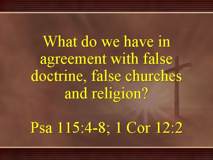 What do we have in agreement with false doctrine, false churches and religion? Psa