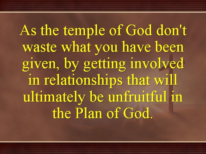 As the temple of God don't waste what you have been given, by getting