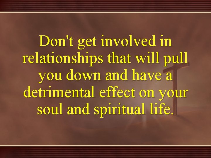 Don't get involved in relationships that will pull you down and have a detrimental