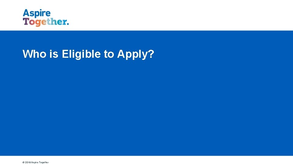 Who is Eligible to Apply? © 2018 Aspire Together 