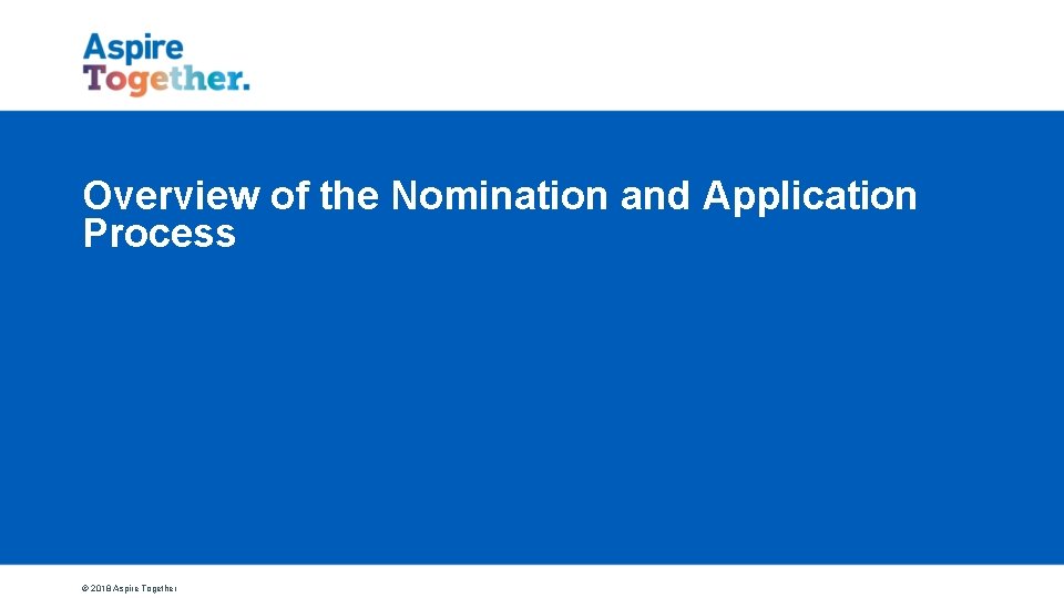 Overview of the Nomination and Application Process © 2018 Aspire Together 