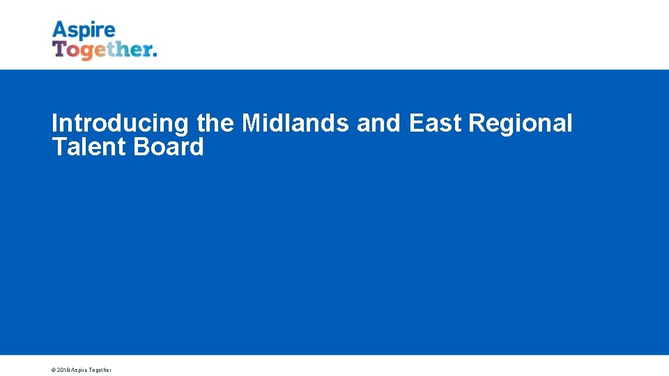 Introducing the Midlands and East Regional Talent Board © 2018 Aspire Together 