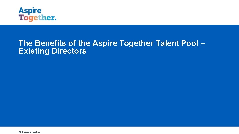 The Benefits of the Aspire Together Talent Pool – Existing Directors © 2018 Aspire