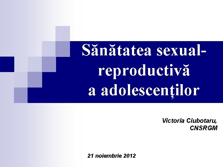 Sănătatea sexualreproductivă a adolescenților Victoria Ciubotaru, CNSRGM 21 noiembrie 2012 