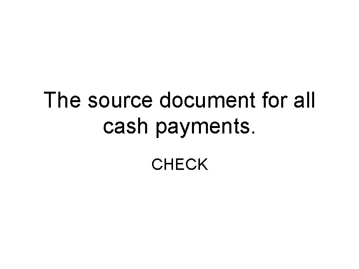 The source document for all cash payments. CHECK 