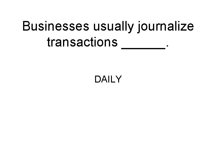 Businesses usually journalize transactions ______. DAILY 