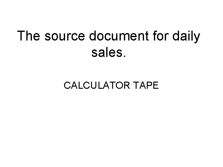 The source document for daily sales. CALCULATOR TAPE 