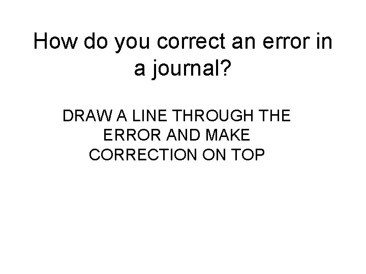 How do you correct an error in a journal? DRAW A LINE THROUGH THE