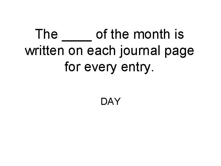 The ____ of the month is written on each journal page for every entry.