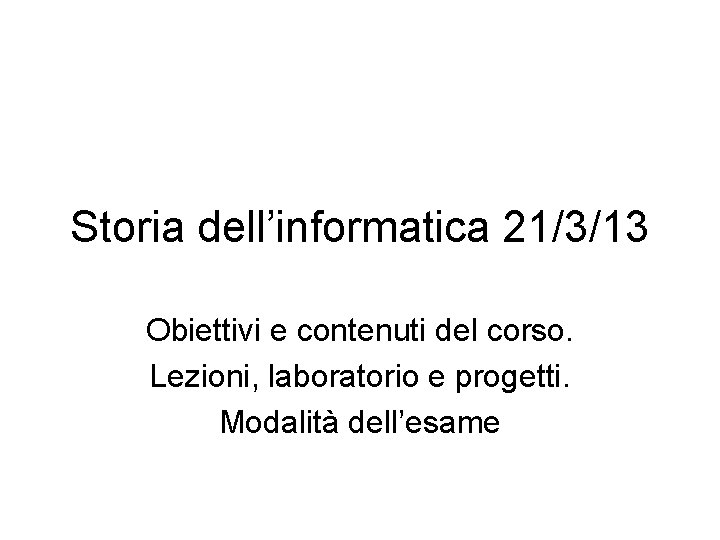 Storia dell’informatica 21/3/13 Obiettivi e contenuti del corso. Lezioni, laboratorio e progetti. Modalità dell’esame