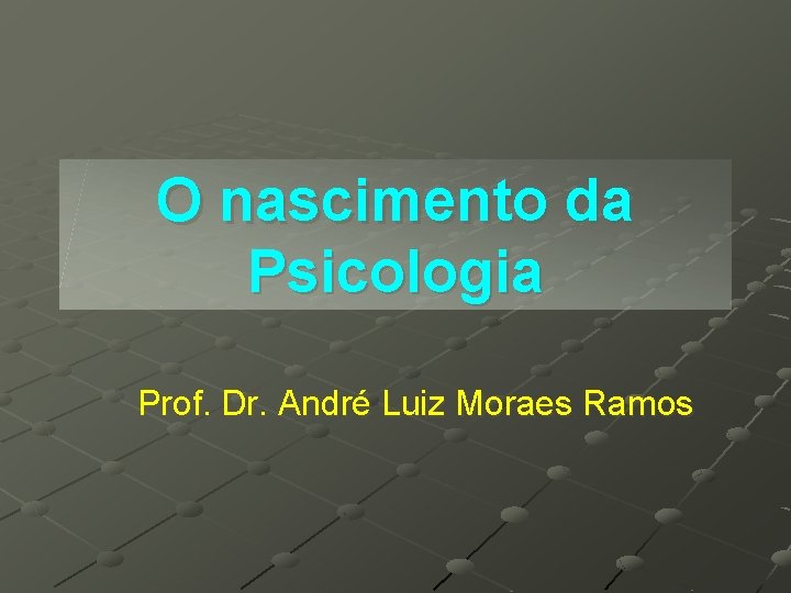 O nascimento da Psicologia Prof. Dr. André Luiz Moraes Ramos O nascimento da Psicologia Prof. Dr. André Luiz Moraes Ramos