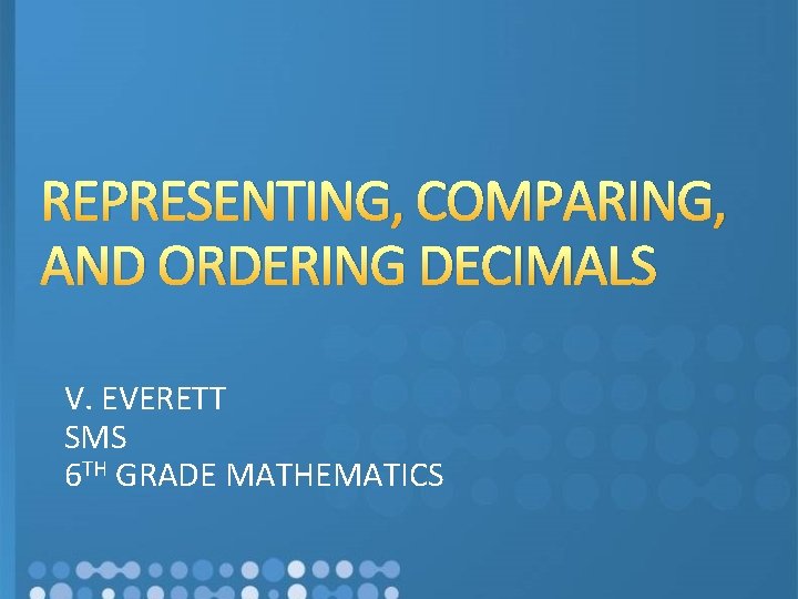 REPRESENTING, COMPARING, AND ORDERING DECIMALS V. EVERETT SMS 6 TH GRADE MATHEMATICS 