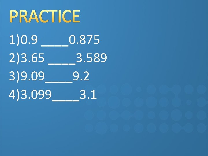 PRACTICE 1)0. 9 ____0. 875 2)3. 65 ____3. 589 3)9. 09____9. 2 4)3. 099____3.