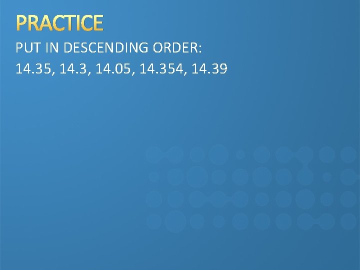 PRACTICE PUT IN DESCENDING ORDER: 14. 35, 14. 3, 14. 05, 14. 354, 14.
