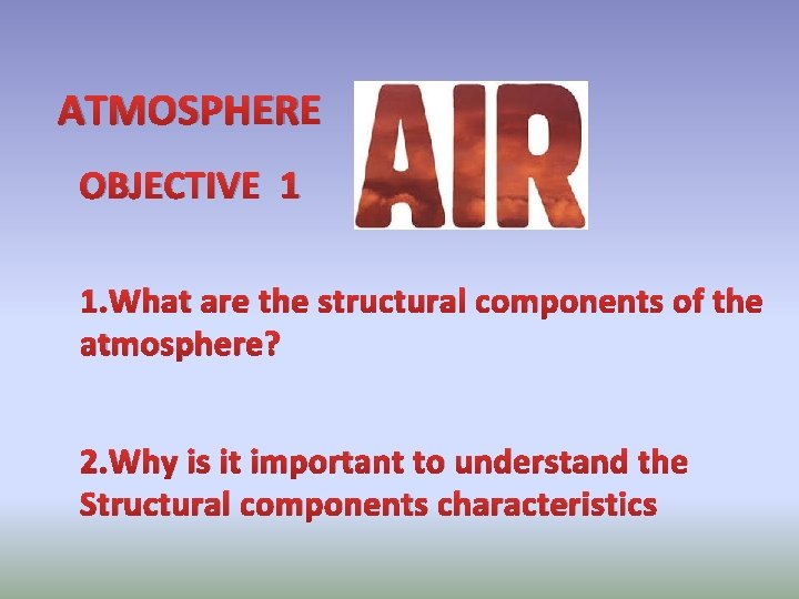 ATMOSPHERE OBJECTIVE 1 1. What are the structural components of the atmosphere? 2. Why