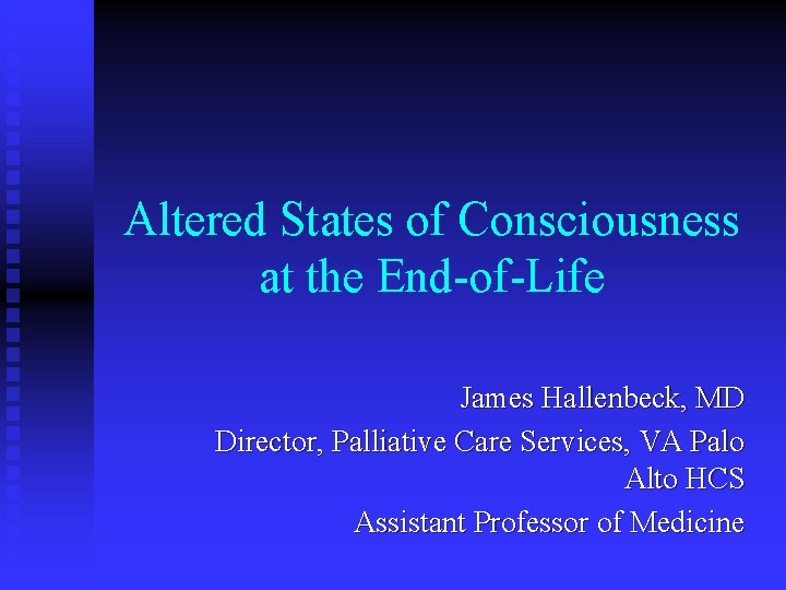 Altered States of Consciousness at the End-of-Life James Hallenbeck, MD Director, Palliative Care Services,