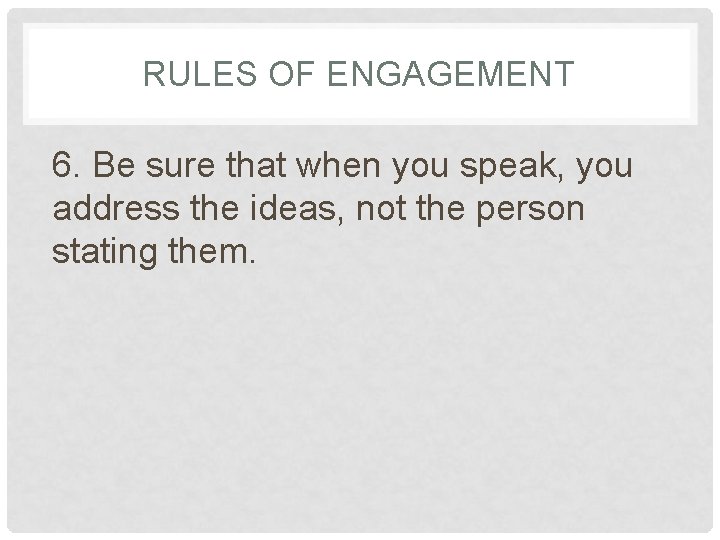 RULES OF ENGAGEMENT 6. Be sure that when you speak, you address the ideas,