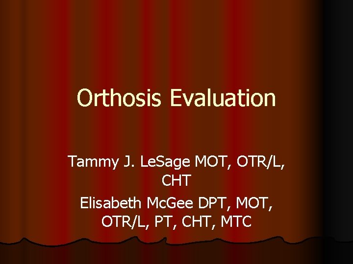 Orthosis Evaluation Tammy J. Le. Sage MOT, OTR/L, CHT Elisabeth Mc. Gee DPT, MOT,