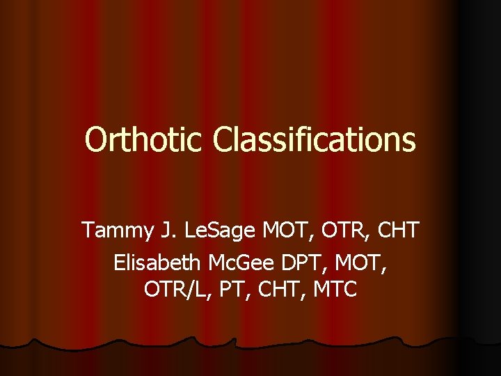 Orthotic Classifications Tammy J. Le. Sage MOT, OTR, CHT Elisabeth Mc. Gee DPT, MOT,