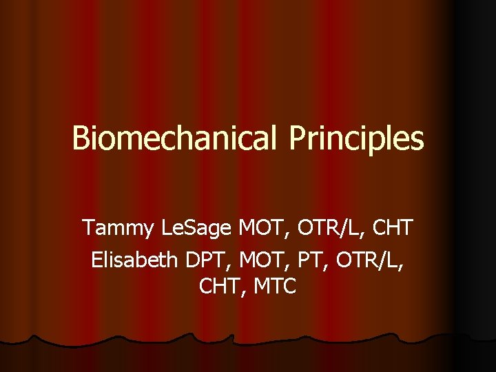 Biomechanical Principles Tammy Le. Sage MOT, OTR/L, CHT Elisabeth DPT, MOT, PT, OTR/L, CHT,