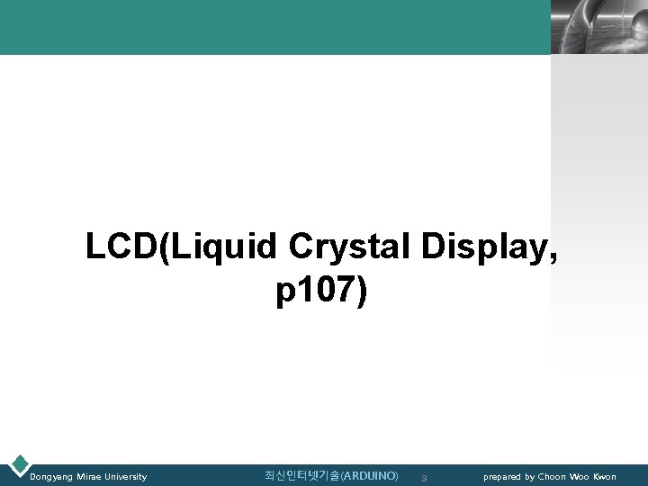 LOGO LCD(Liquid Crystal Display, p 107) Dongyang Mirae University 최신인터넷기술(ARDUINO) 3 prepared by Choon