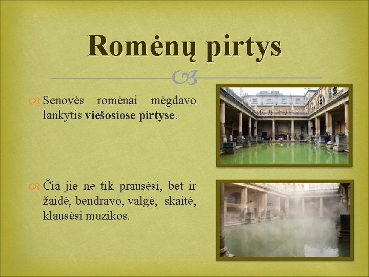 Romėnų pirtys Senovės romėnai mėgdavo lankytis viešosiose pirtyse. Čia jie ne tik prausėsi, bet