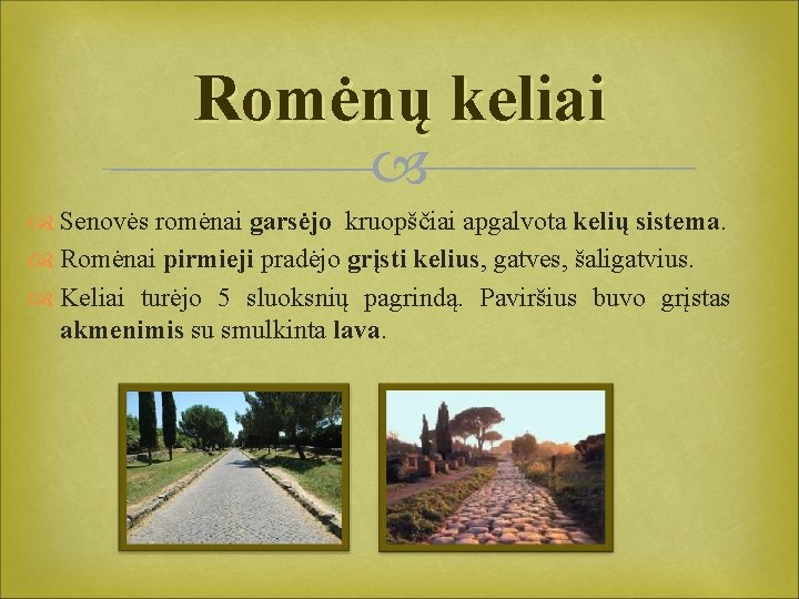 Romėnų keliai Senovės romėnai garsėjo kruopščiai apgalvota kelių sistema. Romėnai pirmieji pradėjo grįsti kelius,