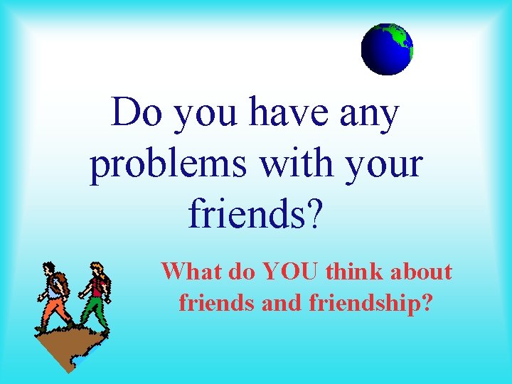 Do you have any problems with your friends? What do YOU think about friends