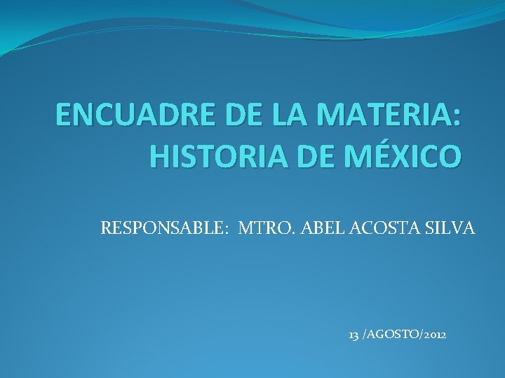 ENCUADRE DE LA MATERIA: HISTORIA DE MÉXICO RESPONSABLE: MTRO. ABEL ACOSTA SILVA 13 /AGOSTO/2012