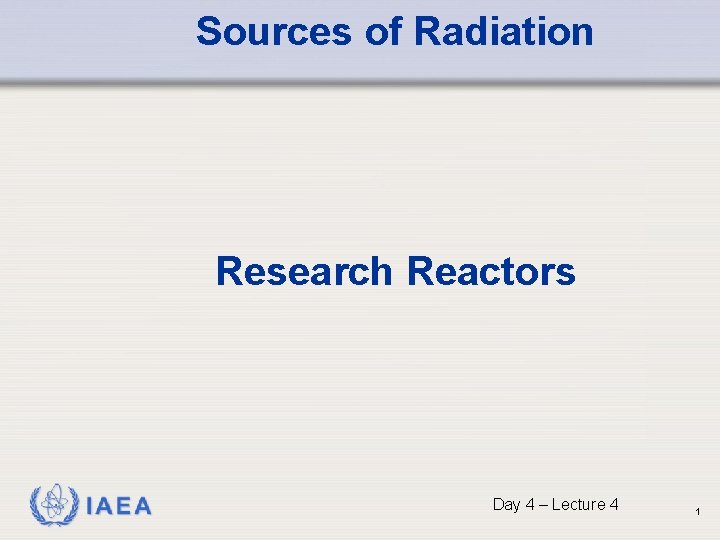 Sources of Radiation Research Reactors IAEA Day 4 – Lecture 4 1 