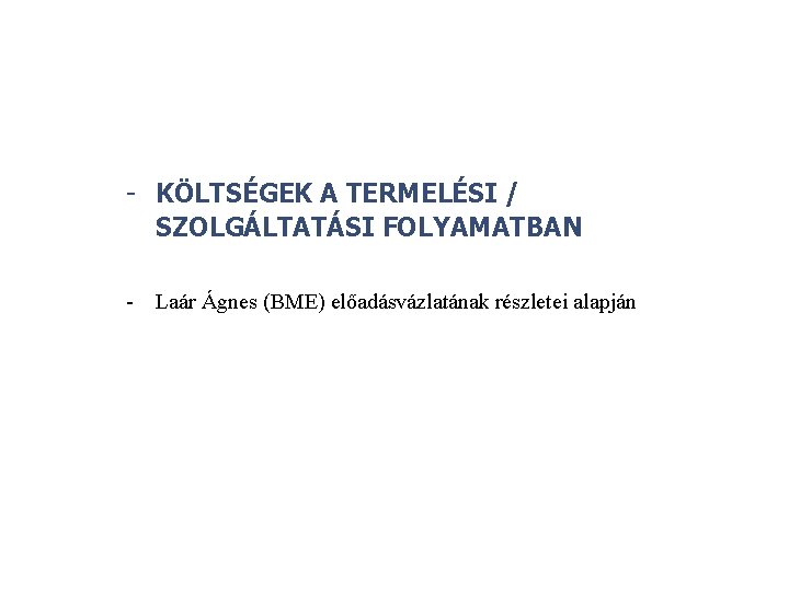 - KÖLTSÉGEK A TERMELÉSI / SZOLGÁLTATÁSI FOLYAMATBAN - Laár Ágnes (BME) előadásvázlatának részletei alapján