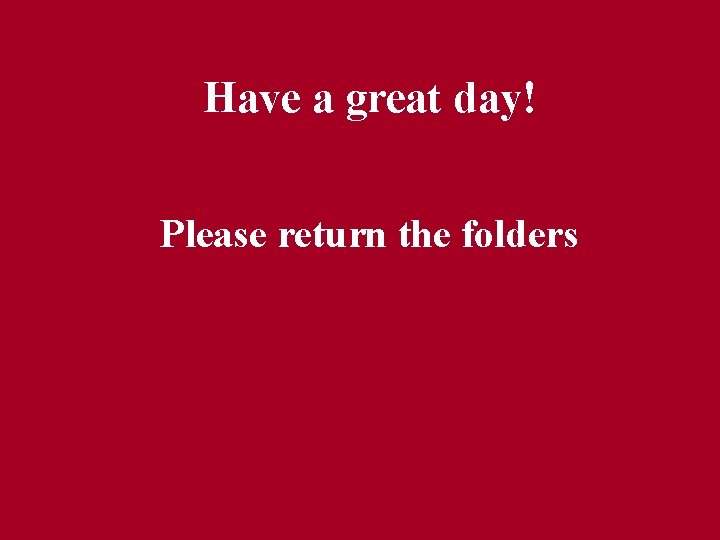 Have a great day! Please return the folders 