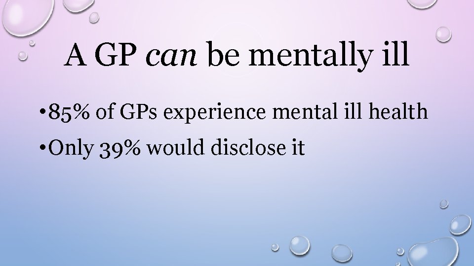 A GP can be mentally ill • 85% of GPs experience mental ill health