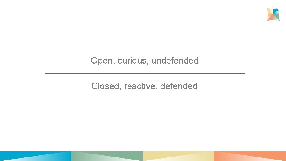 Open, curious, undefended Closed, reactive, defended 