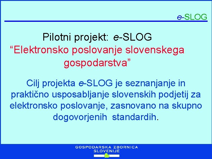 e-SLOG Pilotni projekt: e-SLOG “Elektronsko poslovanje slovenskega gospodarstva” Cilj projekta e-SLOG je seznanjanje in