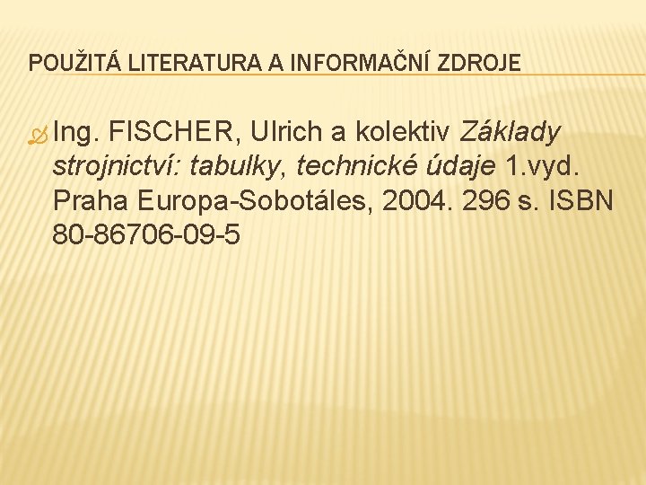 POUŽITÁ LITERATURA A INFORMAČNÍ ZDROJE Ing. FISCHER, Ulrich a kolektiv Základy strojnictví: tabulky, technické