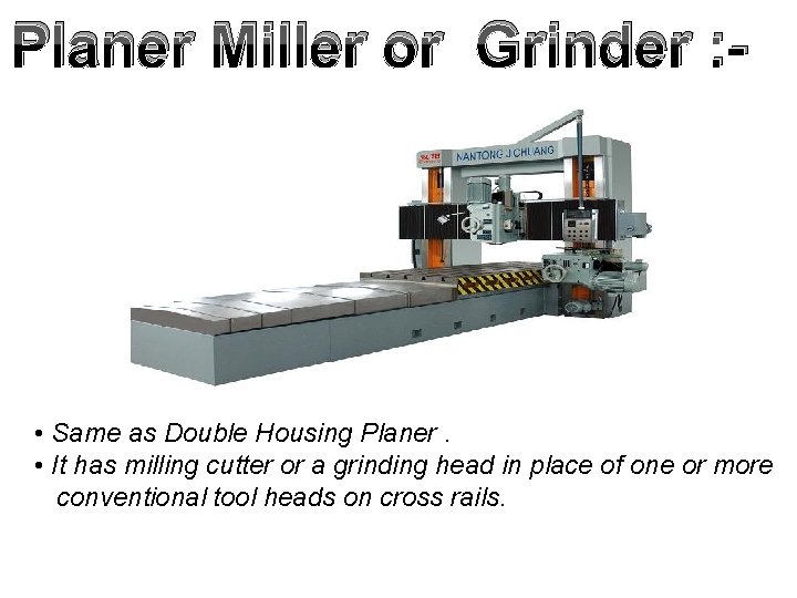 Planer Miller or Grinder : - • Same as Double Housing Planer. • It