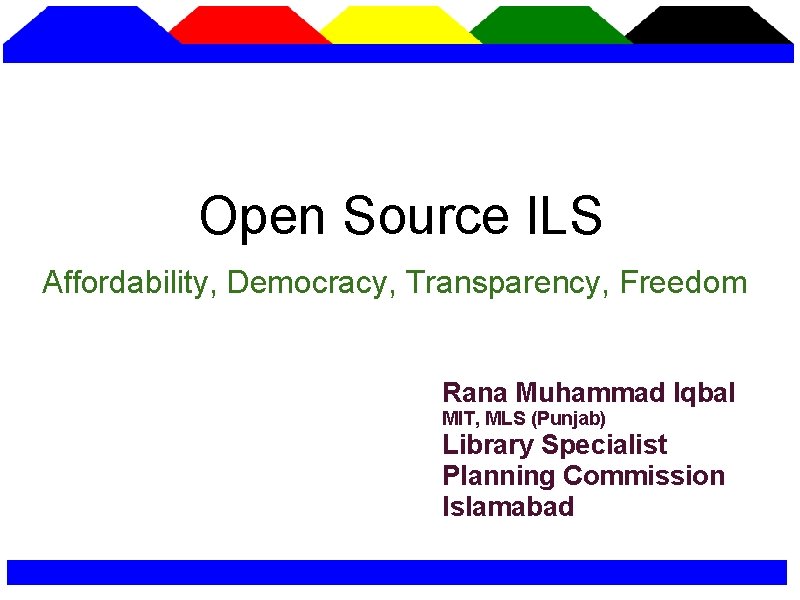 Open Source ILS Affordability, Democracy, Transparency, Freedom Rana Muhammad Iqbal MIT, MLS (Punjab) Library