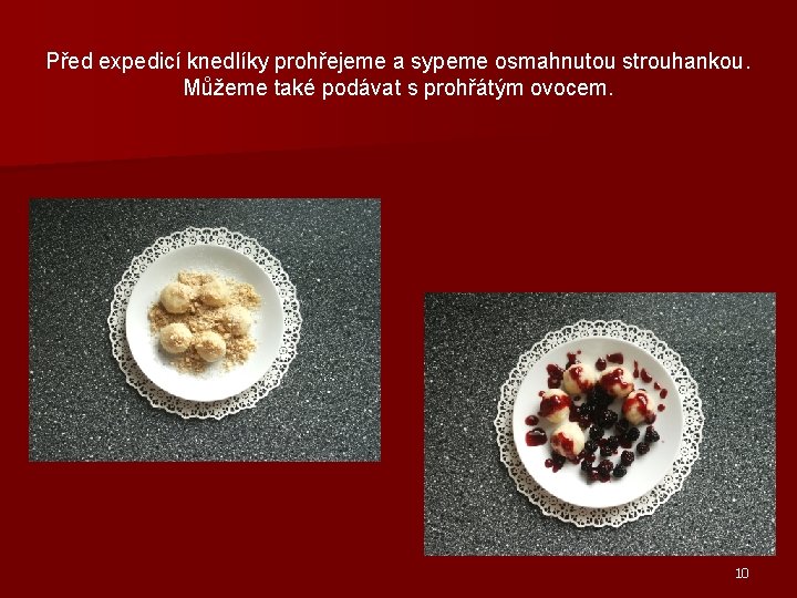Před expedicí knedlíky prohřejeme a sypeme osmahnutou strouhankou. Můžeme také podávat s prohřátým ovocem. Před expedicí knedlíky prohřejeme a sypeme osmahnutou strouhankou. Můžeme také podávat s prohřátým ovocem.