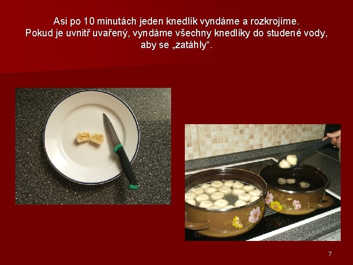 Asi po 10 minutách jeden knedlík vyndáme a rozkrojíme. Pokud je uvnitř uvařený, vyndáme Asi po 10 minutách jeden knedlík vyndáme a rozkrojíme. Pokud je uvnitř uvařený, vyndáme