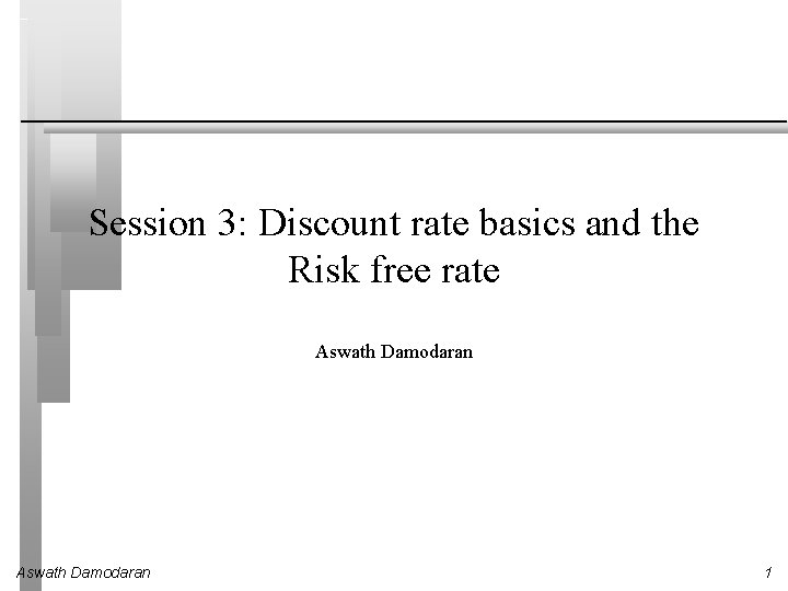 Session 3: Discount rate basics and the Risk free rate Aswath Damodaran 1 