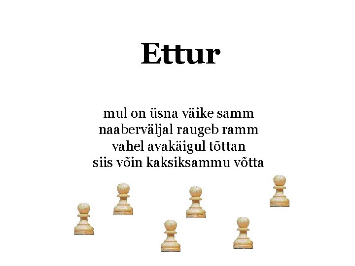 Ettur mul on üsna väike samm naaberväljal raugeb ramm vahel avakäigul tõttan siis võin