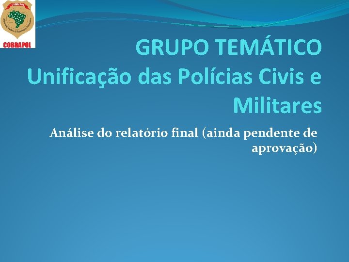 GRUPO TEMÁTICO Unificação das Polícias Civis e Militares Análise do relatório final (ainda pendente