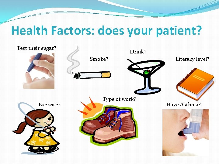 Health Factors: does your patient? Test their sugar? Drink? Smoke? Exercise? Type of work? Health Factors: does your patient? Test their sugar? Drink? Smoke? Exercise? Type of work?