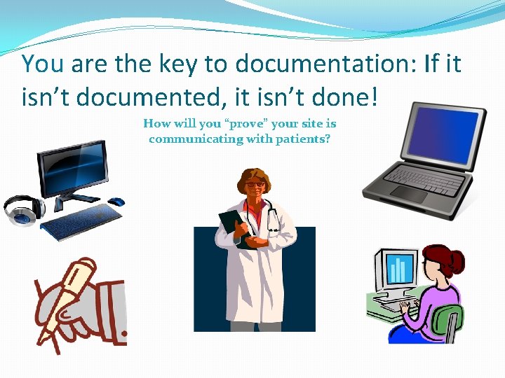 You are the key to documentation: If it isn’t documented, it isn’t done! How