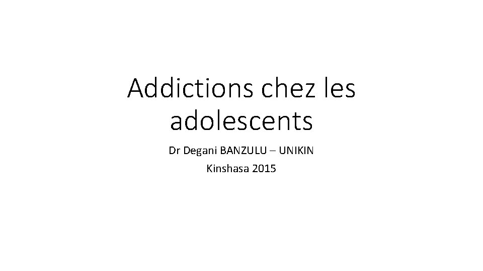 Addictions chez les adolescents Dr Degani BANZULU – UNIKIN Kinshasa 2015 