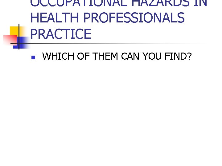 OCCUPATIONAL HAZARDS IN HEALTH PROFESSIONALS PRACTICE n WHICH OF THEM CAN YOU FIND? 