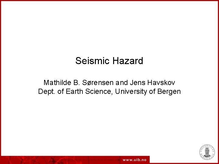 Seismic Hazard Mathilde B. Sørensen and Jens Havskov Dept. of Earth Science, University of